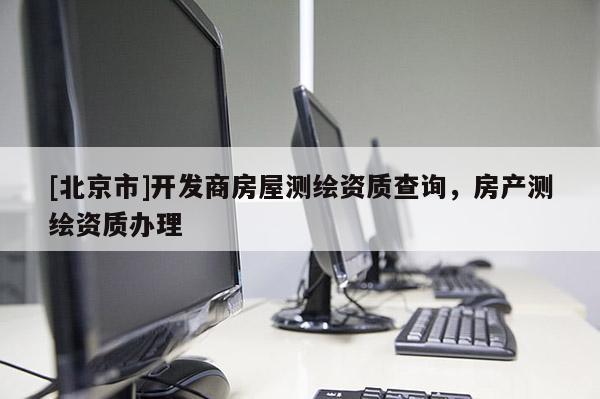 [北京市]開發(fā)商房屋測繪資質(zhì)查詢，房產(chǎn)測繪資質(zhì)辦理