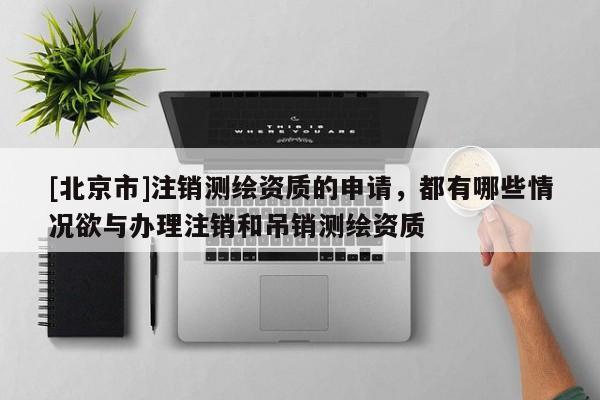 [北京市]注銷(xiāo)測(cè)繪資質(zhì)的申請(qǐng)，都有哪些情況欲與辦理注銷(xiāo)和吊銷(xiāo)測(cè)繪資質(zhì)
