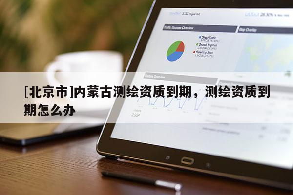 [北京市]內蒙古測繪資質到期，測繪資質到期怎么辦