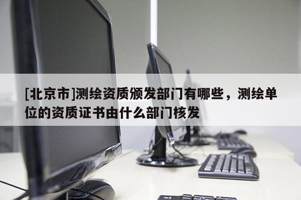 [北京市]測繪資質(zhì)頒發(fā)部門有哪些，測繪單位的資質(zhì)證書由什么部門核發(fā)