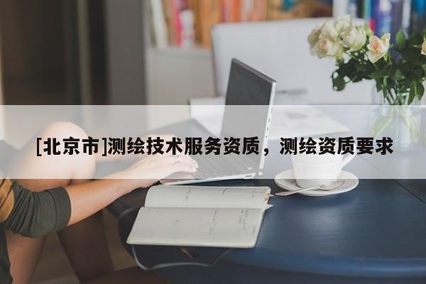 [北京市]測繪技術(shù)服務(wù)資質(zhì)，測繪資質(zhì)要求