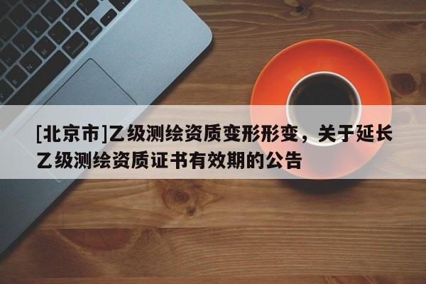 [北京市]乙級測繪資質變形形變，關于延長乙級測繪資質證書有效期的公告