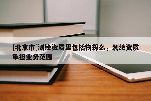 [北京市]測繪資質里包括物探么，測繪資質承擔業務范圍