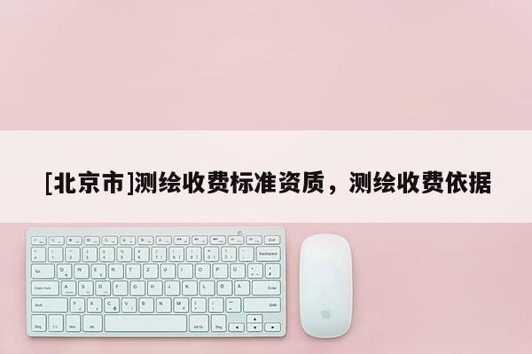 [北京市]測繪收費標準資質，測繪收費依據
