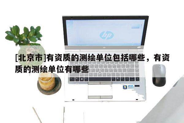[北京市]有資質的測繪單位包括哪些，有資質的測繪單位有哪些