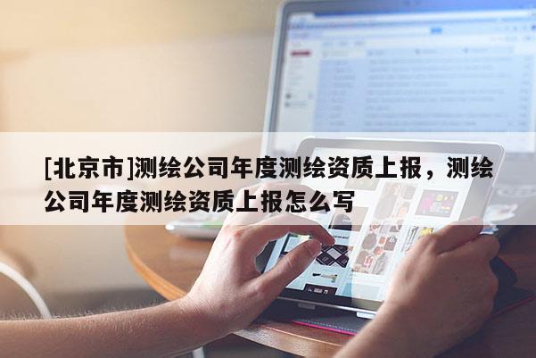 [北京市]測繪公司年度測繪資質上報，測繪公司年度測繪資質上報怎么寫