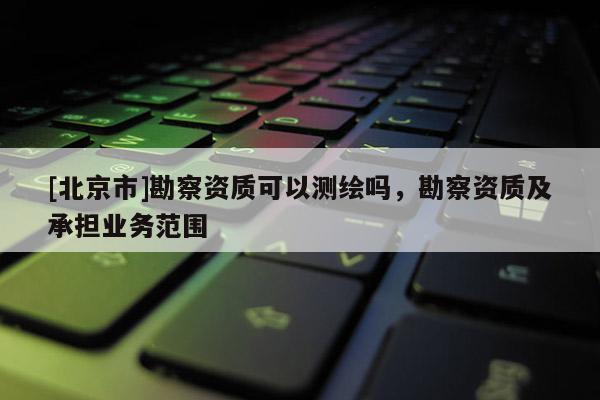 [北京市]勘察資質可以測繪嗎，勘察資質及承擔業務范圍