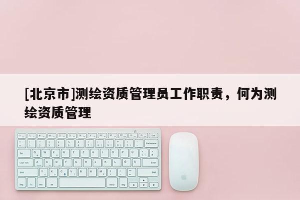 [北京市]測繪資質管理員工作職責，何為測繪資質管理