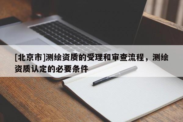 [北京市]測繪資質的受理和審查流程，測繪資質認定的必要條件