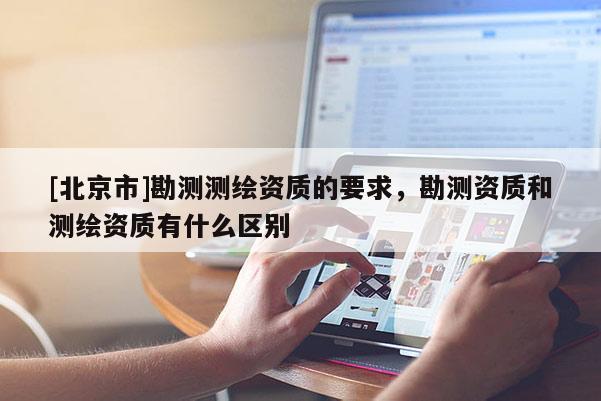 [北京市]勘測測繪資質(zhì)的要求，勘測資質(zhì)和測繪資質(zhì)有什么區(qū)別