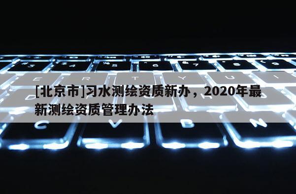 [北京市]習水測繪資質新辦，2020年最新測繪資質管理辦法