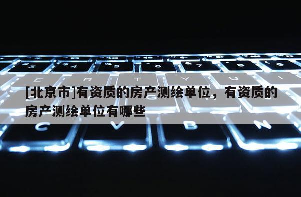 [北京市]有資質的房產測繪單位，有資質的房產測繪單位有哪些