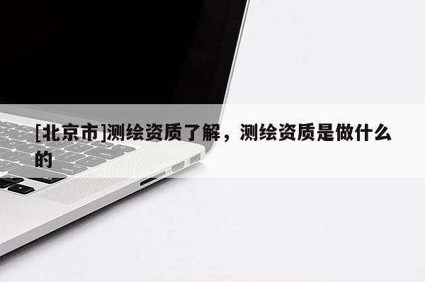 [北京市]測(cè)繪資質(zhì)了解，測(cè)繪資質(zhì)是做什么的
