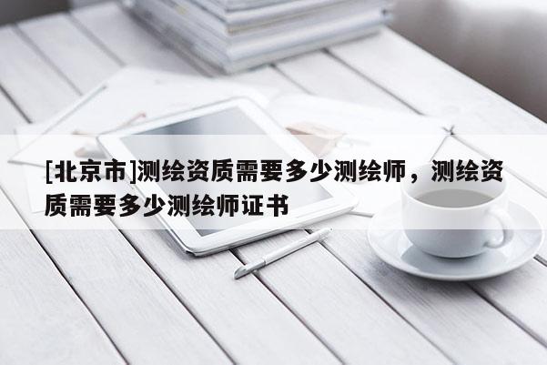 [北京市]測繪資質(zhì)需要多少測繪師，測繪資質(zhì)需要多少測繪師證書
