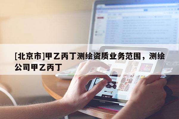 [北京市]甲乙丙丁測(cè)繪資質(zhì)業(yè)務(wù)范圍，測(cè)繪公司甲乙丙丁