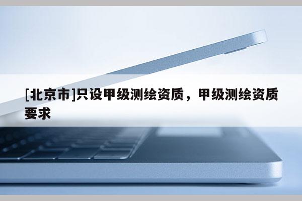 [北京市]只設(shè)甲級(jí)測(cè)繪資質(zhì)，甲級(jí)測(cè)繪資質(zhì)要求