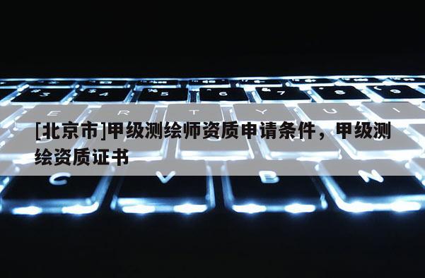 [北京市]甲級測繪師資質申請條件，甲級測繪資質證書