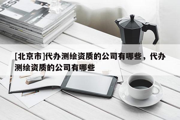 [北京市]代辦測繪資質的公司有哪些，代辦測繪資質的公司有哪些