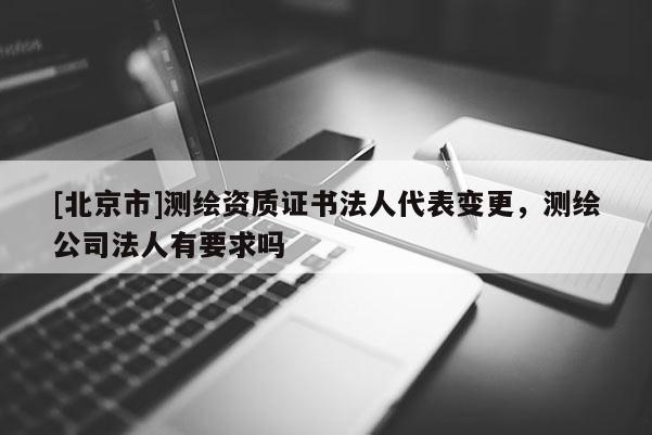 [北京市]測繪資質證書法人代表變更，測繪公司法人有要求嗎