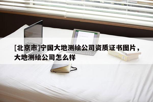 [北京市]寧國大地測繪公司資質證書圖片，大地測繪公司怎么樣