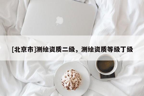 [北京市]測繪資質(zhì)二級(jí)，測繪資質(zhì)等級(jí)丁級(jí)