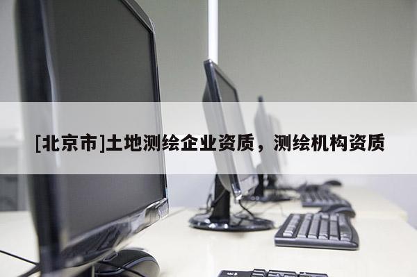 [北京市]土地測繪企業資質，測繪機構資質