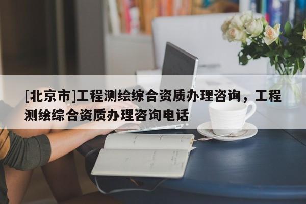 [北京市]工程測繪綜合資質辦理咨詢，工程測繪綜合資質辦理咨詢電話
