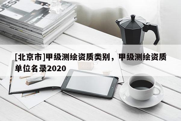 [北京市]甲級(jí)測(cè)繪資質(zhì)類別，甲級(jí)測(cè)繪資質(zhì)單位名錄2020