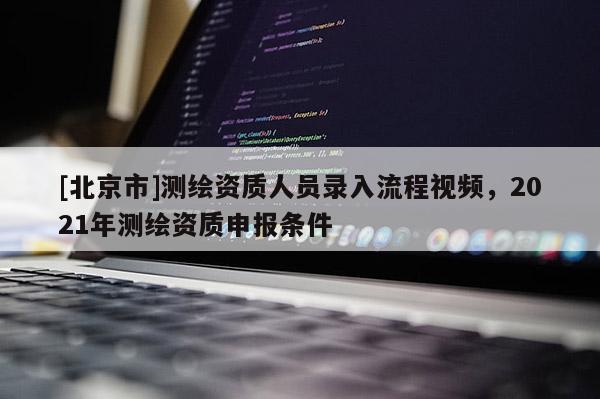 [北京市]測繪資質人員錄入流程視頻，2021年測繪資質申報條件