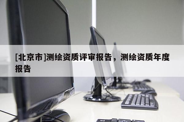 [北京市]測繪資質(zhì)評審報(bào)告，測繪資質(zhì)年度報(bào)告