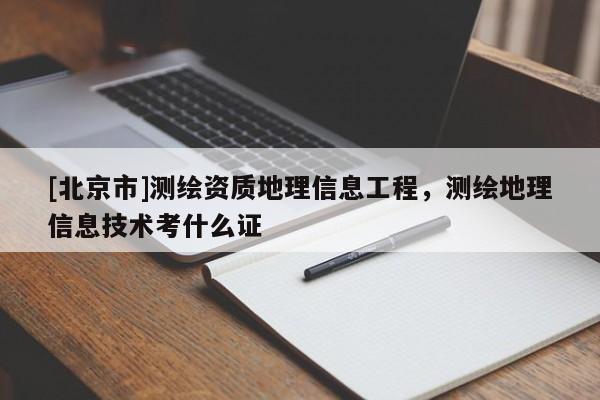 [北京市]測繪資質地理信息工程，測繪地理信息技術考什么證