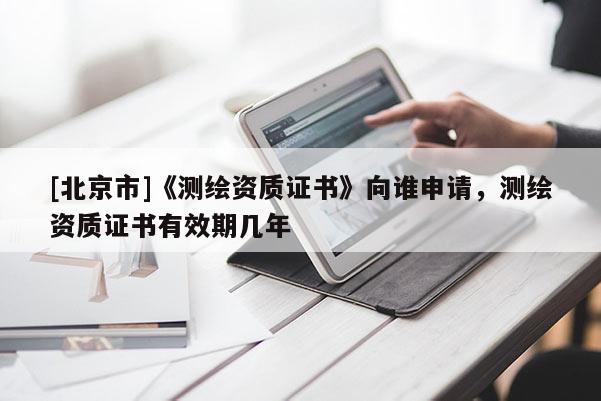 [北京市]《測繪資質證書》向誰申請，測繪資質證書有效期幾年
