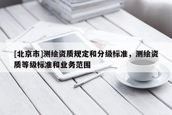 [北京市]測繪資質規定和分級標準，測繪資質等級標準和業務范圍