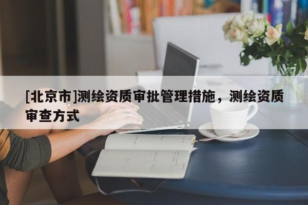 [北京市]測繪資質審批管理措施，測繪資質審查方式