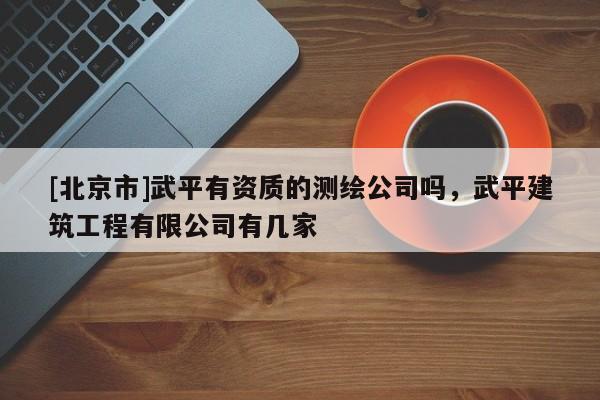 [北京市]武平有資質(zhì)的測繪公司嗎，武平建筑工程有限公司有幾家