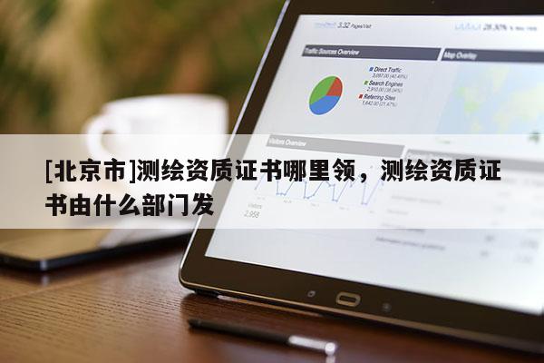 [北京市]測(cè)繪資質(zhì)證書哪里領(lǐng)，測(cè)繪資質(zhì)證書由什么部門發(fā)