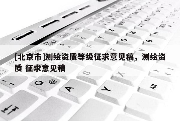 [北京市]測繪資質等級征求意見稿，測繪資質 征求意見稿