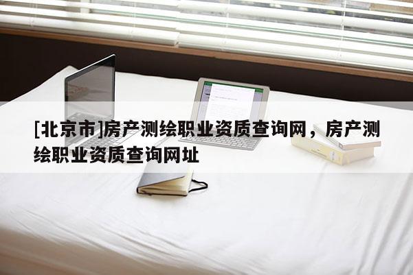 [北京市]房產測繪職業資質查詢網，房產測繪職業資質查詢網址