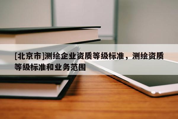 [北京市]測繪企業資質等級標準，測繪資質等級標準和業務范圍