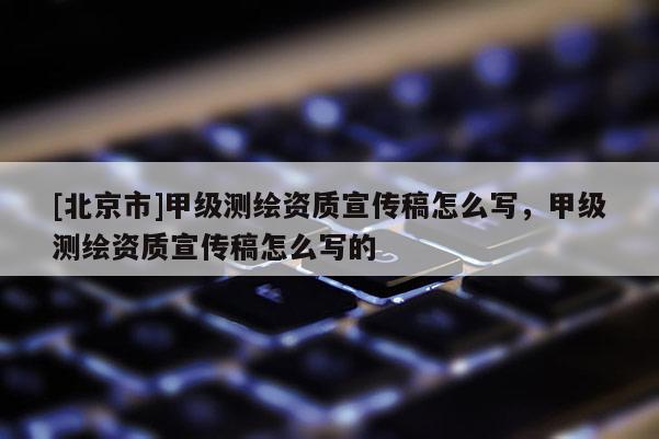 [北京市]甲級測繪資質宣傳稿怎么寫，甲級測繪資質宣傳稿怎么寫的