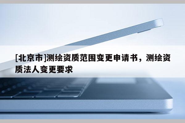 [北京市]測繪資質范圍變更申請書，測繪資質法人變更要求