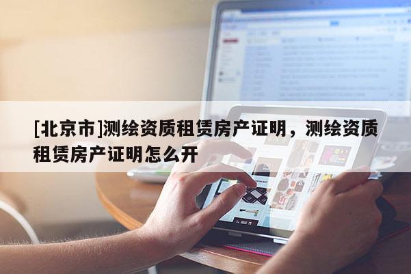 [北京市]測繪資質租賃房產證明，測繪資質租賃房產證明怎么開