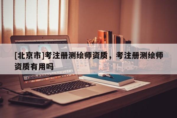 [北京市]考注冊測繪師資質，考注冊測繪師資質有用嗎