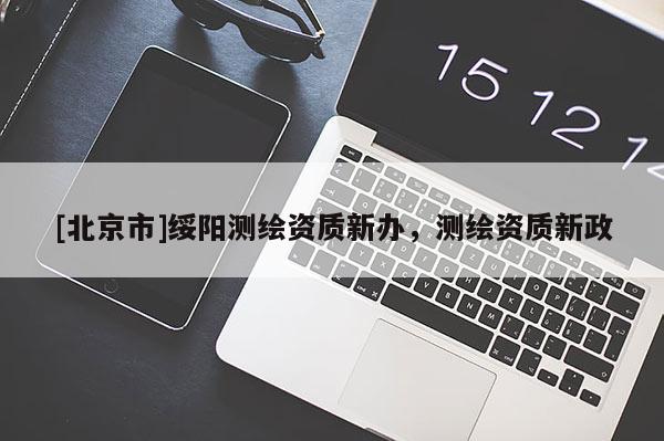 [北京市]綏陽測繪資質(zhì)新辦，測繪資質(zhì)新政