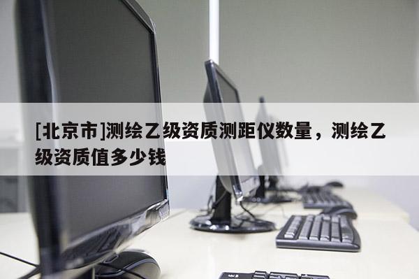 [北京市]測繪乙級資質測距儀數量，測繪乙級資質值多少錢