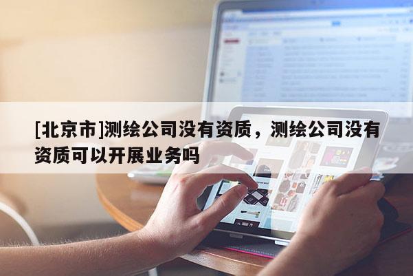 [北京市]測繪公司沒有資質，測繪公司沒有資質可以開展業務嗎