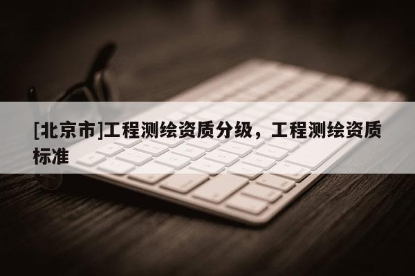 [北京市]工程測繪資質分級，工程測繪資質標準