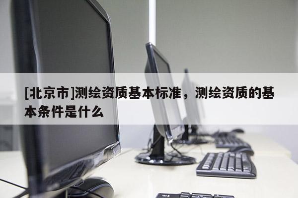 [北京市]測(cè)繪資質(zhì)基本標(biāo)準(zhǔn)，測(cè)繪資質(zhì)的基本條件是什么