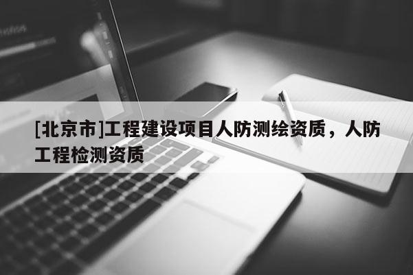 [北京市]工程建設(shè)項目人防測繪資質(zhì)，人防工程檢測資質(zhì)