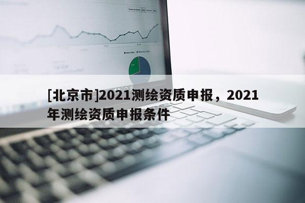 [北京市]2021測繪資質申報，2021年測繪資質申報條件